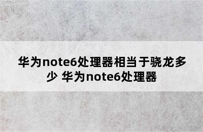 华为note6处理器相当于骁龙多少 华为note6处理器